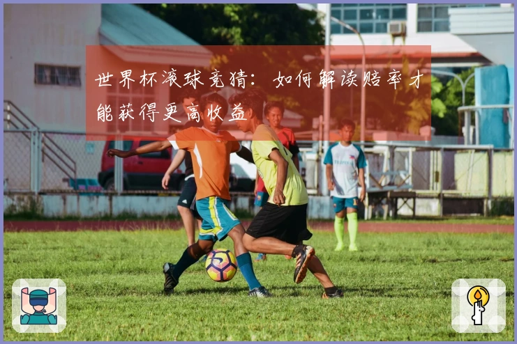 世界杯滚球竞猜：如何解读赔率才能获得更高收益