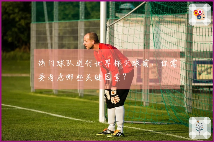 热门球队进行世界杯买球前，你需要考虑哪些关键因素？