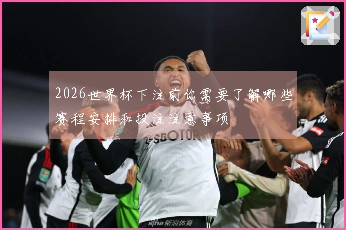 2026世界杯下注前你需要了解哪些赛程安排和投注注意事项