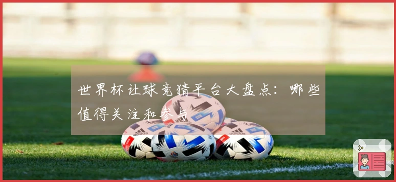 世界杯让球竞猜平台大盘点：哪些值得关注和参与