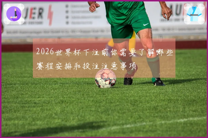 2026世界杯下注前你需要了解哪些赛程安排和投注注意事项