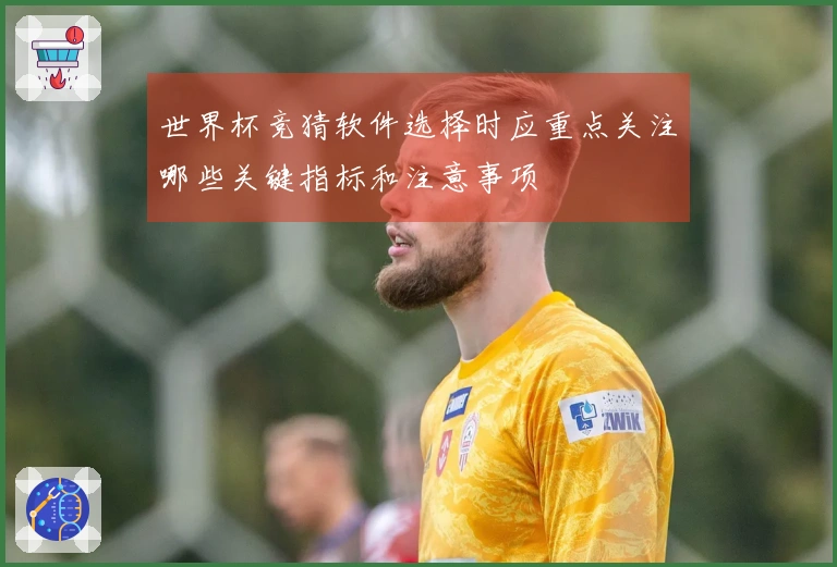 世界杯竞猜软件选择时应重点关注哪些关键指标和注意事项