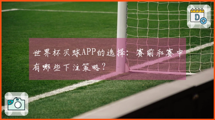 世界杯买球APP的选择：赛前和赛中有哪些下注策略？