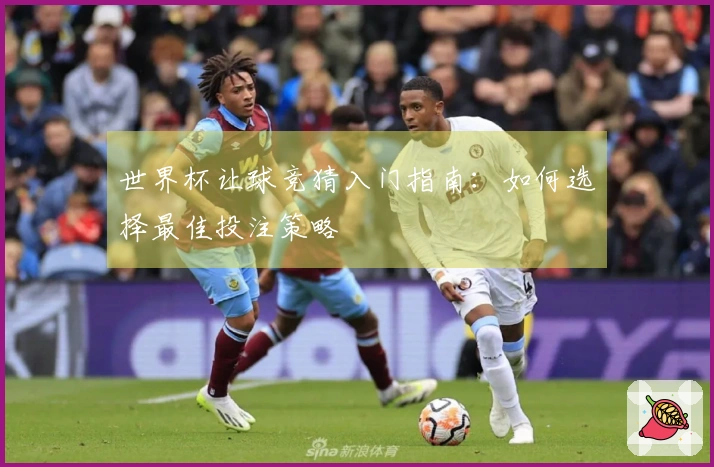 世界杯让球竞猜入门指南：如何选择最佳投注策略