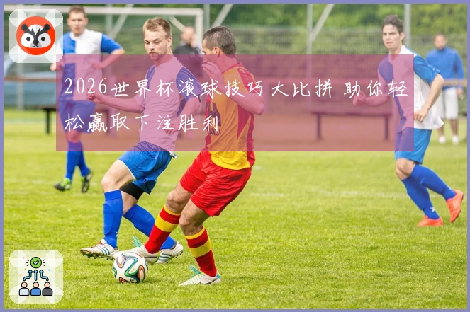 2026世界杯滚球技巧大比拼 助你轻松赢取下注胜利