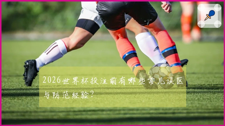 2026世界杯投注前有哪些常见误区与防范经验？