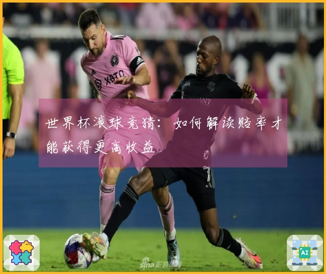 世界杯滚球竞猜：如何解读赔率才能获得更高收益